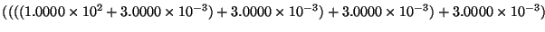 $\displaystyle ((((1.0000 \times 10^2 + 3.0000 \times 10^{-3}) + 3.0000 \times 10^{-3}) +
3.0000 \times 10^{-3}) + 3.0000 \times 10^{-3})$