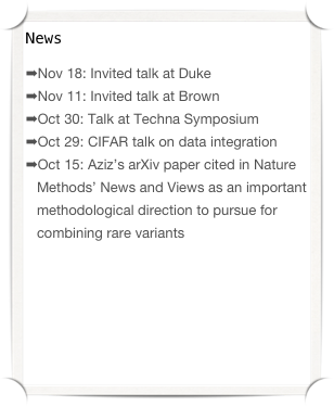 News
Nov 18: Invited talk at Duke
Nov 11: Invited talk at Brown
Oct 30: Talk at Techna Symposium
Oct 29: CIFAR talk on data integration
Oct 15: Aziz’s arXiv paper cited in Nature Methods’ News and Views as an important methodological direction to pursue for combining rare variants
