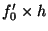 $ f'_0\times h$