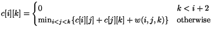 $\displaystyle c[i][k] = \begin{cases}0 & k < i + 2 \min_{i < j < k} \{c[i][j] + c[j][k] + w(i,j,k)\} & \text{otherwise} \end{cases}$