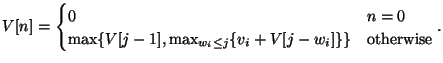 $\displaystyle V[n] =
\begin{cases}
0 & n = 0\\
\max \{ V[j-1], \max_{w_i \leq j} \{v_i + V[j - w_i]\} \} &
\text{otherwise}
\end{cases}.
$