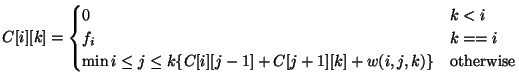 $\displaystyle C[i][k] =
\begin{cases}
0 & k < i \\
f_i & k == i \\
\min{i\leq j \leq k} \{C[i][j-1] + C[j+1][k] + w(i,j,k)\} &
\text{otherwise}
\end{cases}$