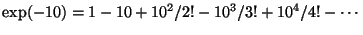 $\displaystyle \exp(-10) = 1 - 10 + 10^2/2! - 10^3/3! + 10^4/4! - \cdots
$